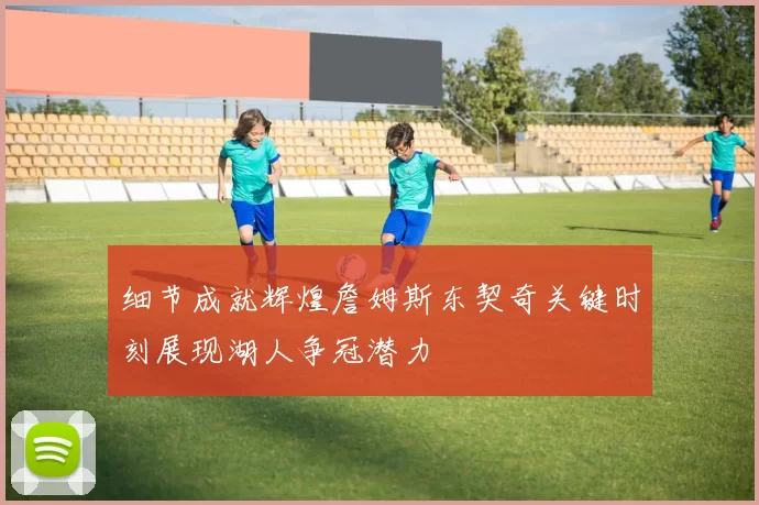 细节成就辉煌詹姆斯东契奇关键时刻展现湖人争冠潜力
