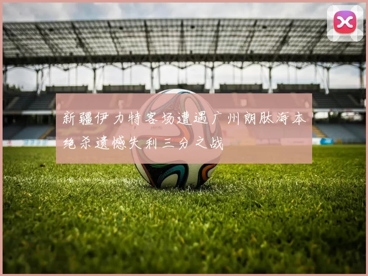 新疆伊力特客场遭遇广州朗肽海本绝杀遗憾失利三分之战