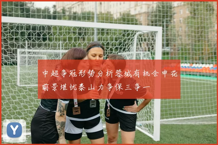 中超争冠形势分析蓉城有机会申花前景堪忧泰山力争保三争一