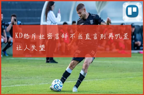 KD怒斥杜密言辞不当直言别再叽歪让人失望