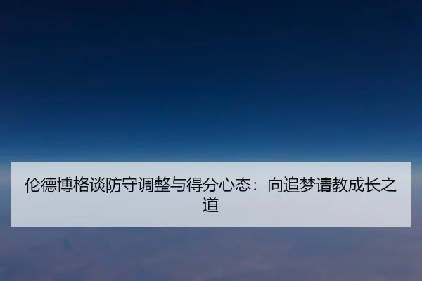 伦德博格谈防守调整与得分心态：向追梦请教成长之道
