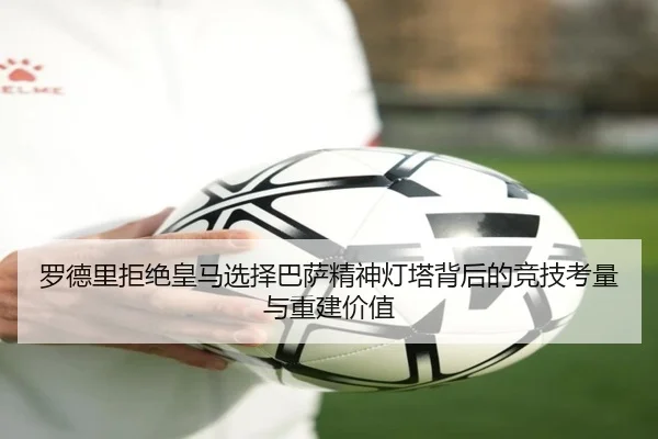 罗德里拒绝皇马选择巴萨精神灯塔背后的竞技考量与重建价值 | manguan