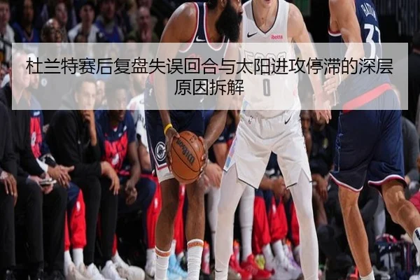 杜兰特赛后复盘失误回合与太阳进攻停滞的深层原因拆解 | manguan